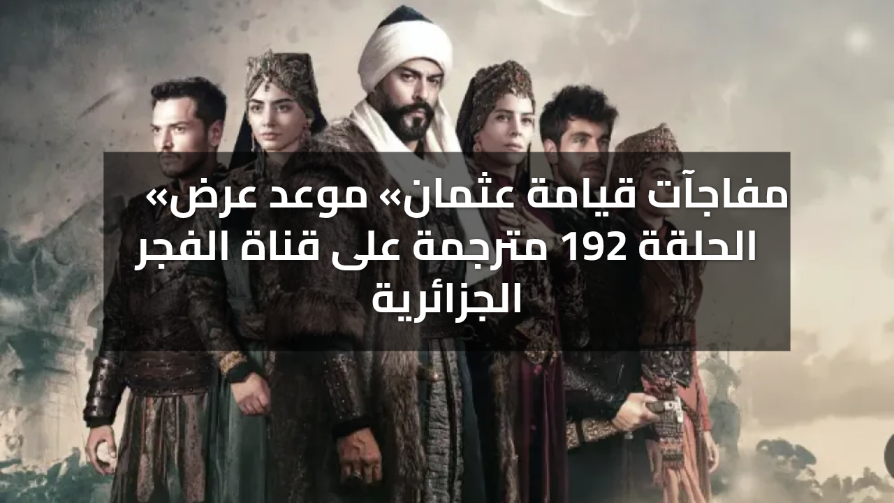 «مفاجآت قيامة عثمان».. موعد عرض الحلقة 192 من قيامة عثمان على قناة الفجر الجزائرية